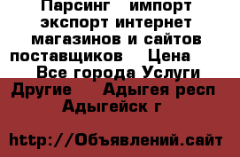 Парсинг , импорт экспорт интернет-магазинов и сайтов поставщиков. › Цена ­ 500 - Все города Услуги » Другие   . Адыгея респ.,Адыгейск г.